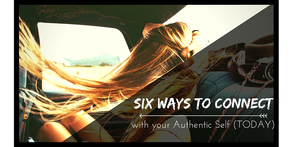 Six Ways to Connect with Your Authentic Self Today